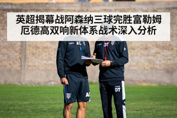 英超揭幕战阿森纳三球完胜富勒姆厄德高双响新体系战术深入分析