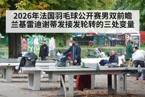 2026年法国羽毛球公开赛男双前瞻 兰基雷迪谢蒂发接发轮转的三处变量 - jiuyou game