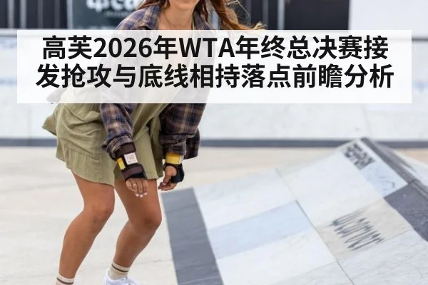 高芙2026年WTA年终总决赛接发抢攻与底线相持落点前瞻分析
