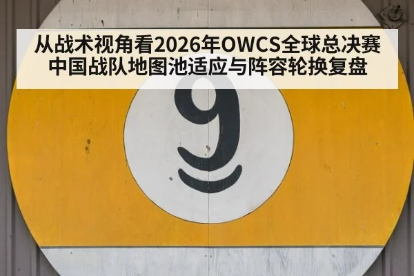 从战术视角看2026年OWCS全球总决赛中国战队地图池适应与阵容轮换复盘
