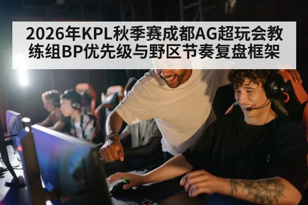 2026年KPL秋季赛成都AG超玩会教练组BP优先级与野区节奏复盘框架