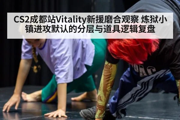 CS2成都站Vitality新援磨合观察 炼狱小镇进攻默认的分层与道具逻辑复盘