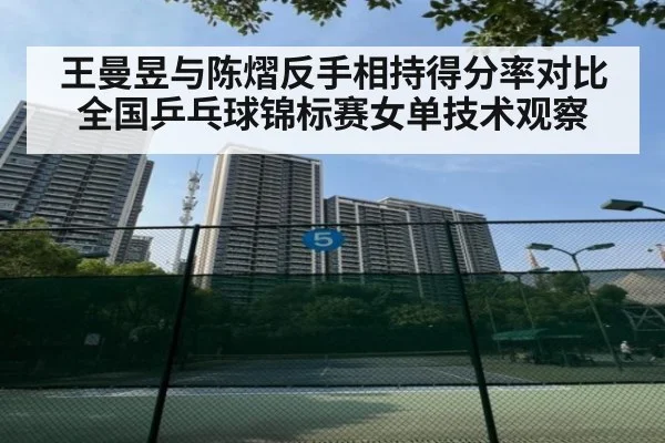 王曼昱与陈熠反手相持得分率对比 全国乒乓球锦标赛女单技术观察
